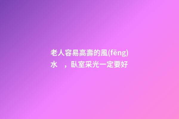 老人容易高壽的風(fēng)水，臥室采光一定要好